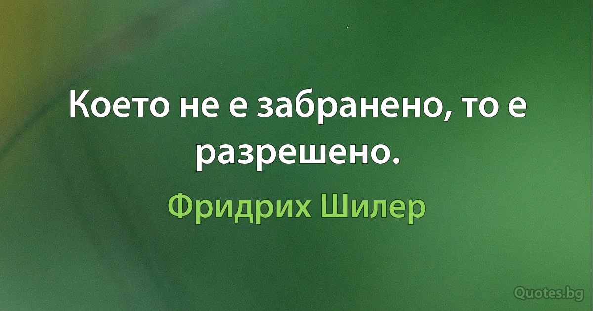 Което не е забранено, то е разрешено. (Фридрих Шилер)