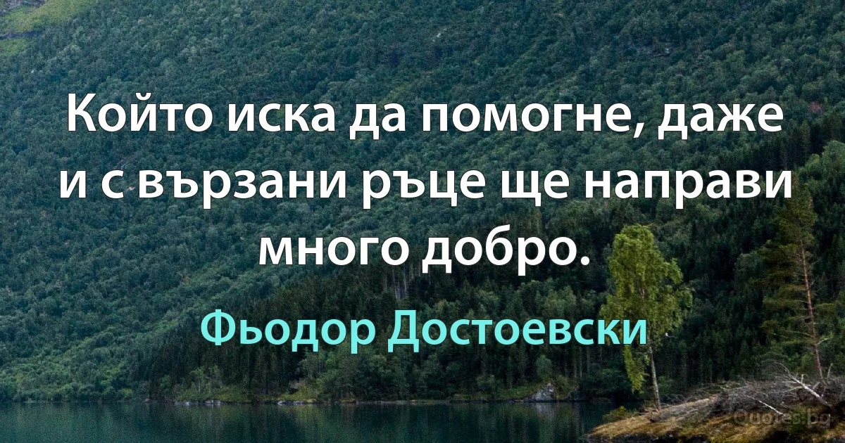 Който иска да помогне, даже и с вързани ръце ще направи много добро. (Фьодор Достоевски)