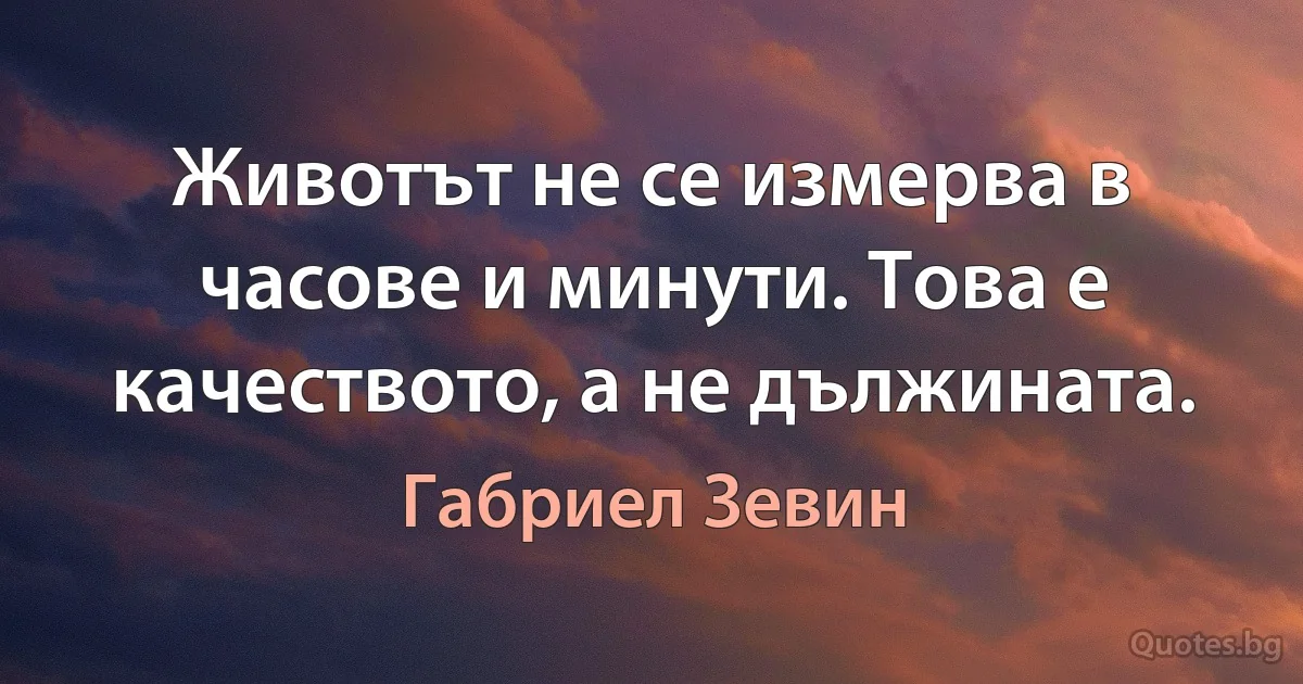 Животът не се измерва в часове и минути. Това е качеството, а не дължината. (Габриел Зевин)