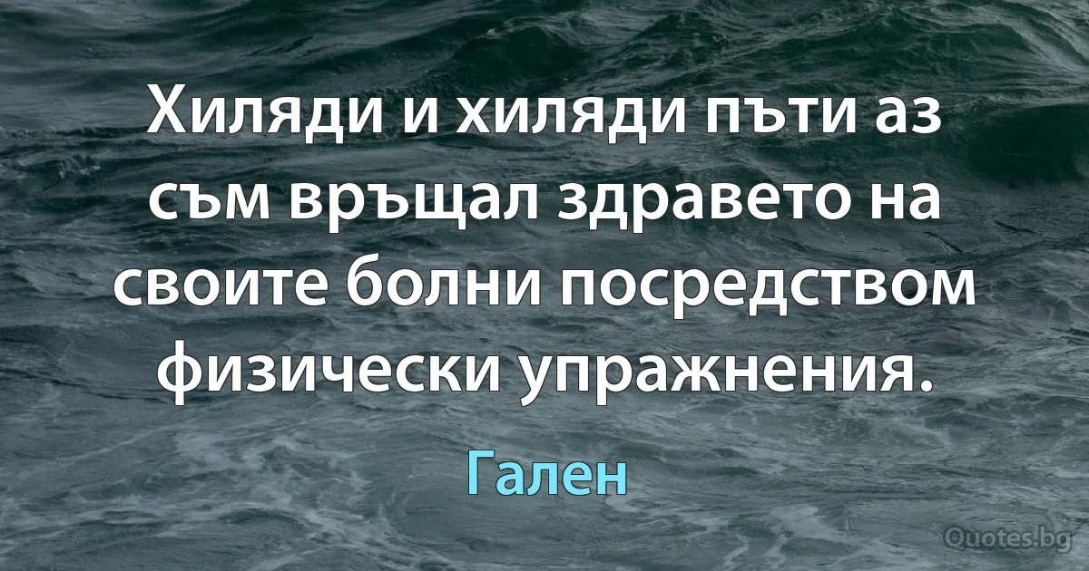 Хиляди и хиляди пъти аз съм връщал здравето на своите болни посредством физически упражнения. (Гален)