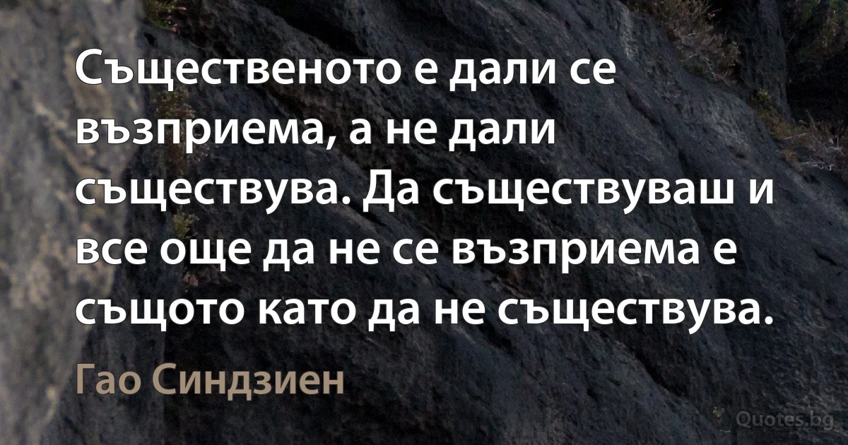 Същественото е дали се възприема, а не дали съществува. Да съществуваш и все още да не се възприема е същото като да не съществува. (Гао Синдзиен)