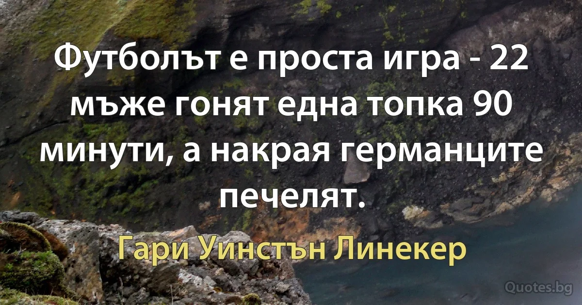 Футболът е проста игра - 22 мъже гонят една топка 90 минути, а накрая германците печелят. (Гари Уинстън Линекер)