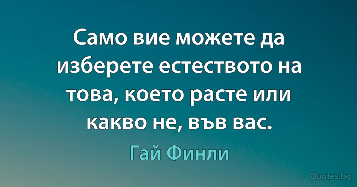 Само вие можете да изберете естеството на това, което расте или какво не, във вас. (Гай Финли)