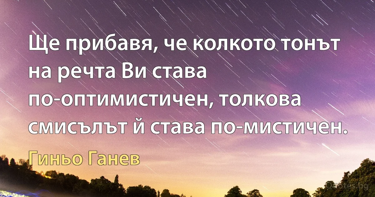 Ще прибавя, че колкото тонът на речта Ви става по-оптимистичен, толкова смисълът й става по-мистичен. (Гиньо Ганев)