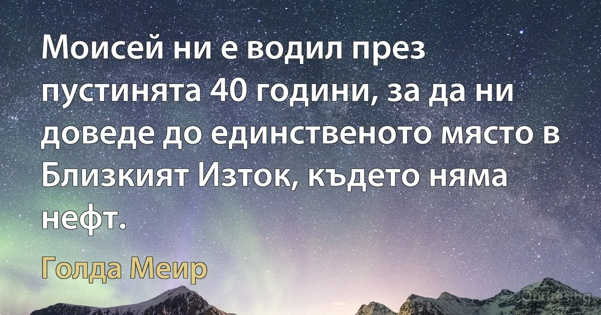 Моисей ни е водил през пустинята 40 години, за да ни доведе до единственото място в Близкият Изток, където няма нефт. (Голда Меир)