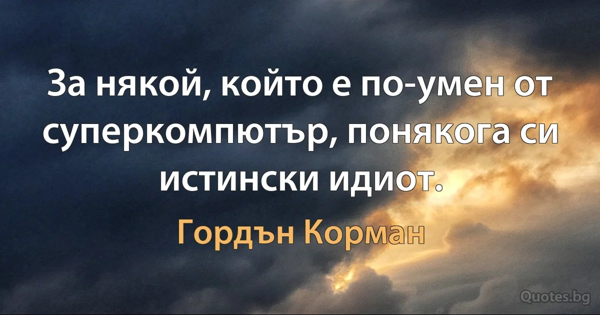 За някой, който е по-умен от суперкомпютър, понякога си истински идиот. (Гордън Корман)