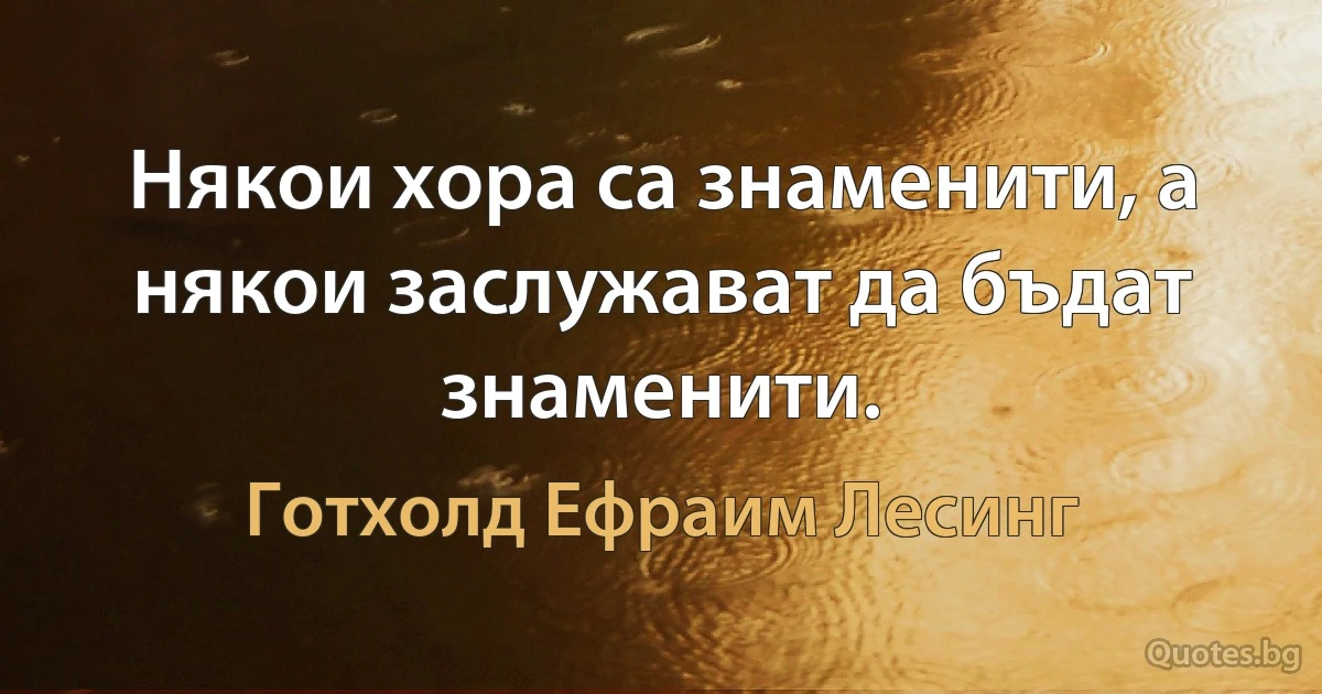 Някои хора са знаменити, а някои заслужават да бъдат знаменити. (Готхолд Ефраим Лесинг)