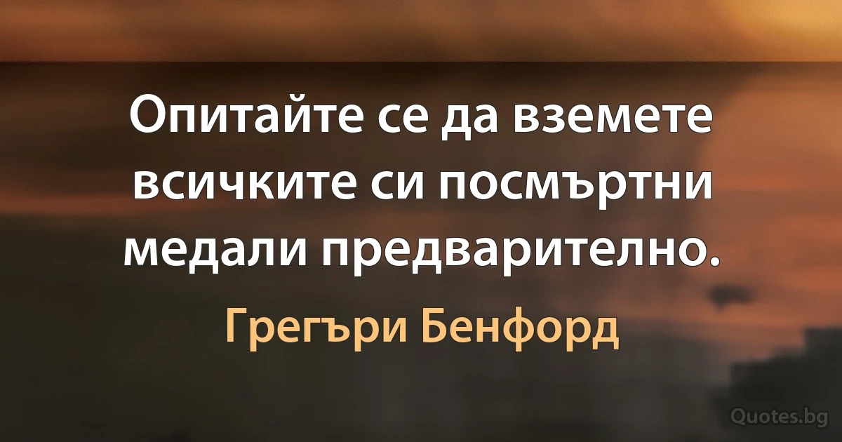 Опитайте се да вземете всичките си посмъртни медали предварително. (Грегъри Бенфорд)