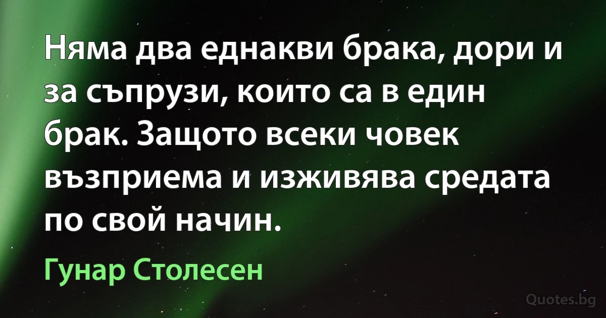 Няма два еднакви брака, дори и за съпрузи, които са в един брак. Защото всеки човек възприема и изживява средата по свой начин. (Гунар Столесен)