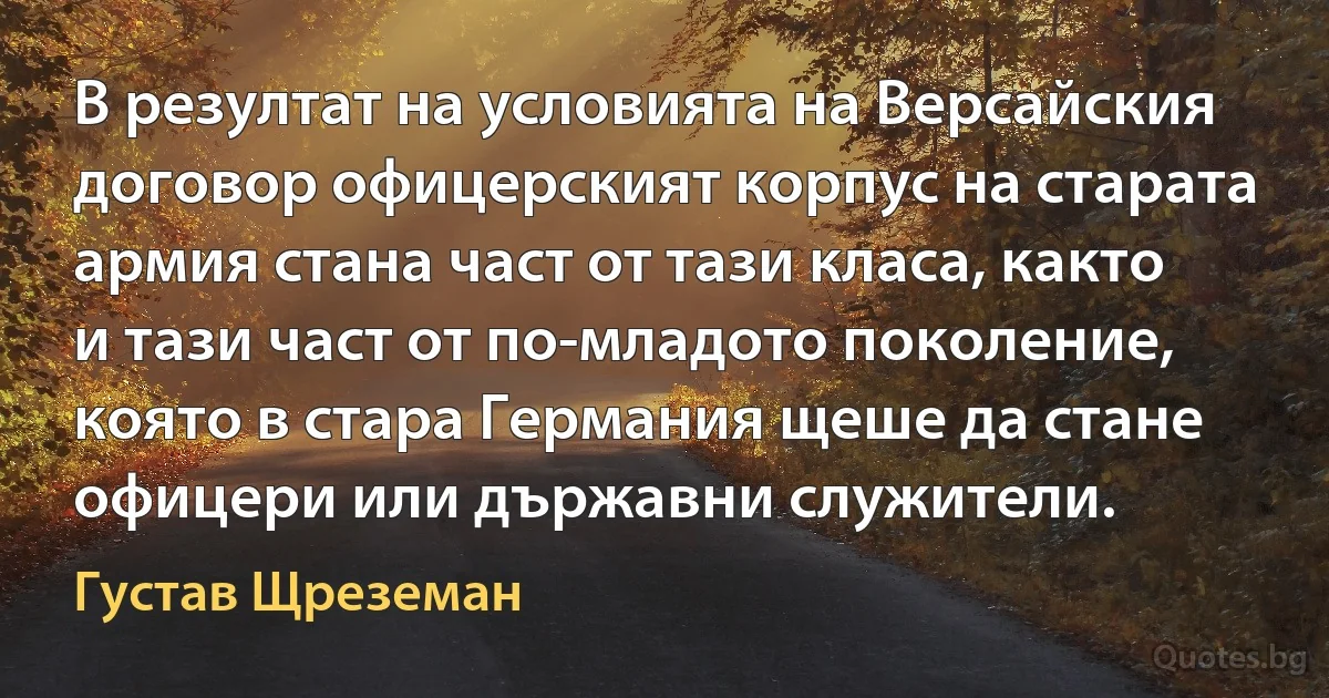 В резултат на условията на Версайския договор офицерският корпус на старата армия стана част от тази класа, както и тази част от по-младото поколение, която в стара Германия щеше да стане офицери или държавни служители. (Густав Щреземан)