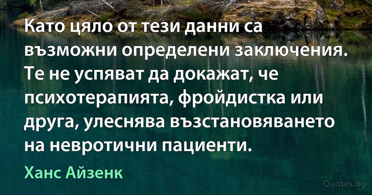 Като цяло от тези данни са възможни определени заключения. Те не успяват да докажат, че психотерапията, фройдистка или друга, улеснява възстановяването на невротични пациенти. (Ханс Айзенк)