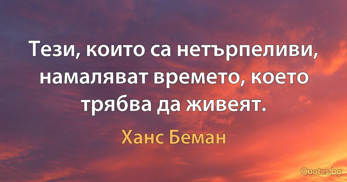 Тези, които са нетърпеливи, намаляват времето, което трябва да живеят. (Ханс Беман)