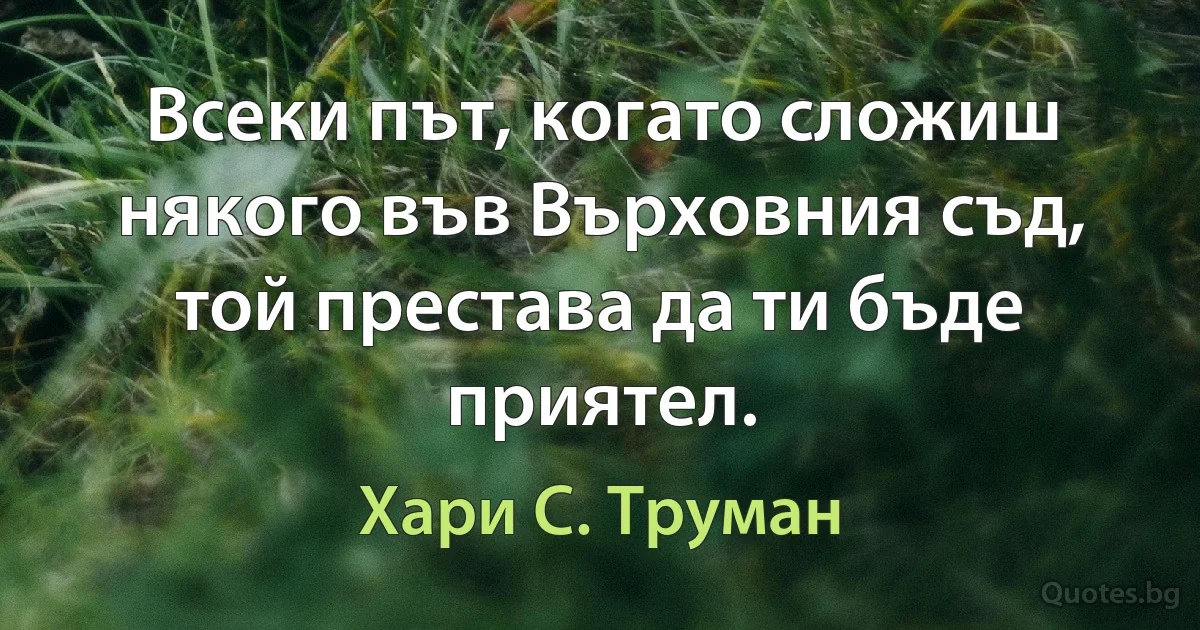 Всеки път, когато сложиш някого във Върховния съд, той престава да ти бъде приятел. (Хари С. Труман)