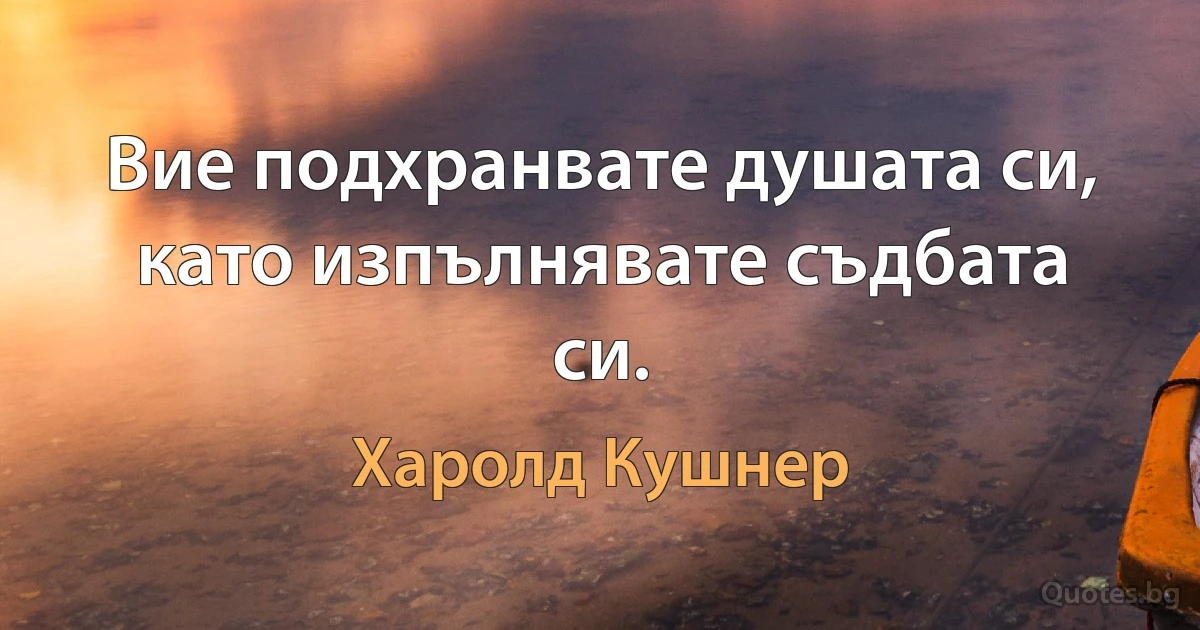 Вие подхранвате душата си, като изпълнявате съдбата си. (Харолд Кушнер)