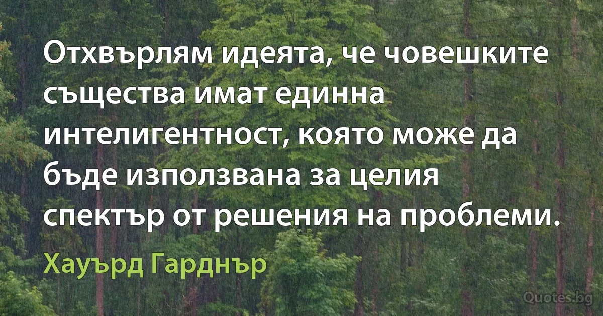 Отхвърлям идеята, че човешките същества имат единна интелигентност, която може да бъде използвана за целия спектър от решения на проблеми. (Хауърд Гарднър)