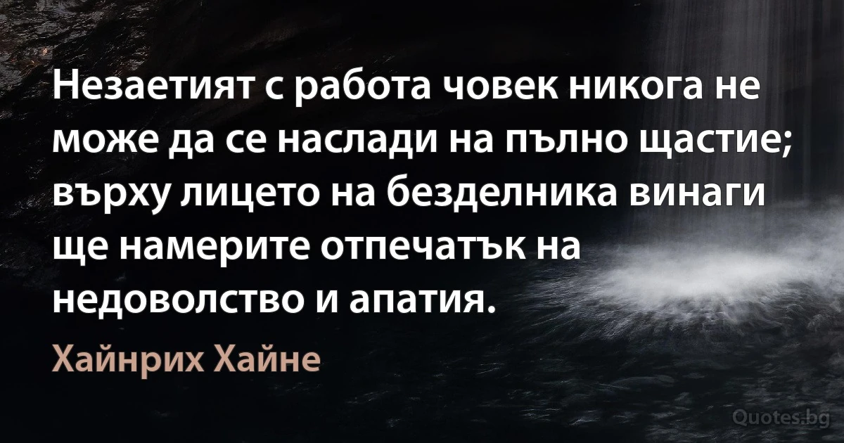 Незаетият с работа човек никога не може да се наслади на пълно щастие; върху лицето на безделника винаги ще намерите отпечатък на недоволство и апатия. (Хайнрих Хайне)