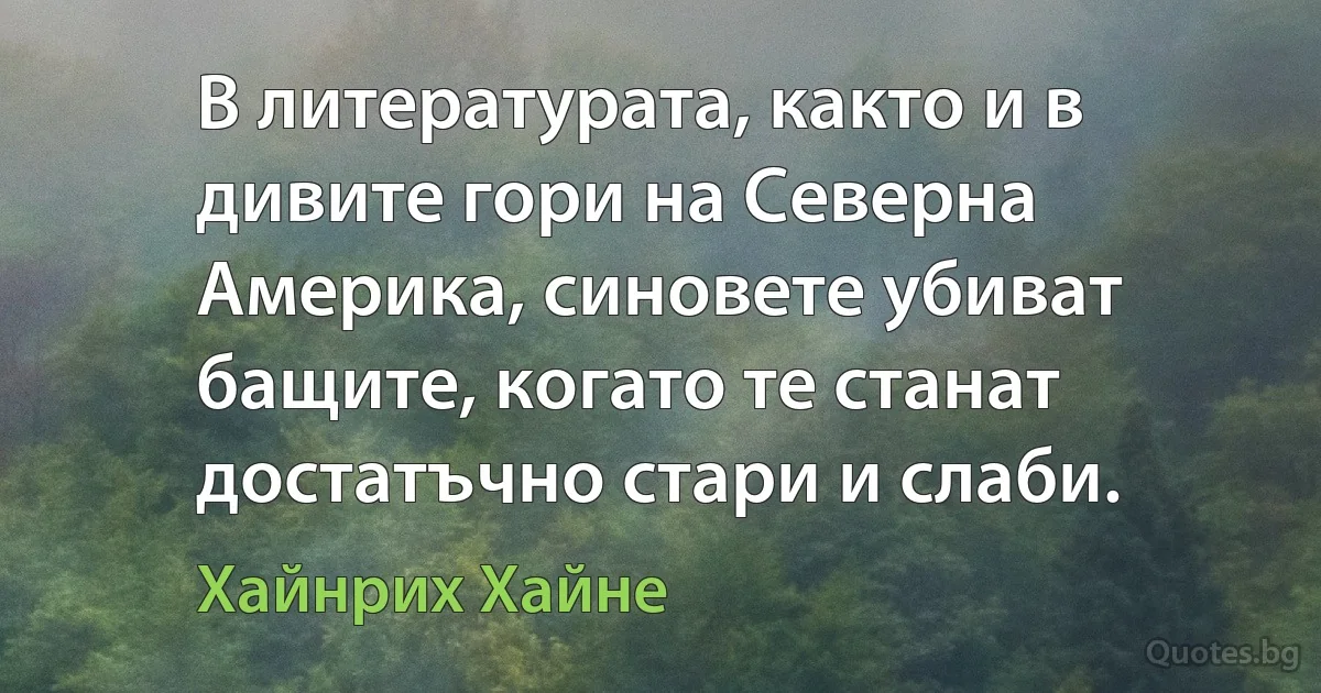 В литературата, както и в дивите гори на Северна Америка, синовете убиват бащите, когато те станат достатъчно стари и слаби. (Хайнрих Хайне)