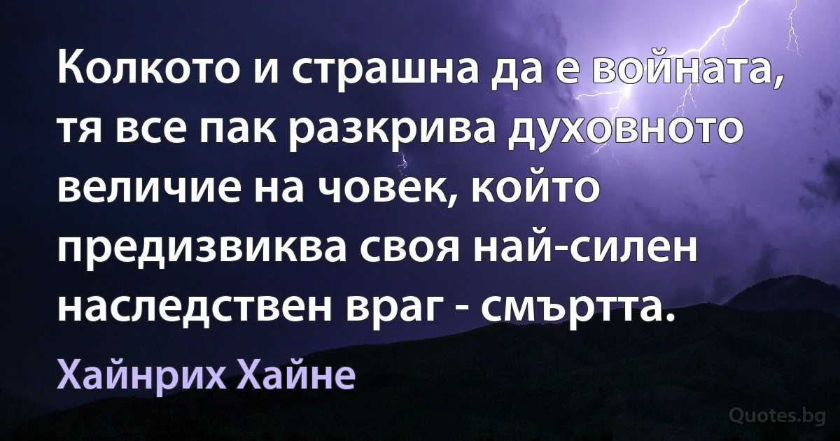 Колкото и страшна да е войната, тя все пак разкрива духовното величие на човек, който предизвиква своя най-силен наследствен враг - смъртта. (Хайнрих Хайне)