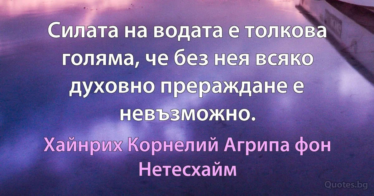 Силата на водата е толкова голяма, че без нея всяко духовно прераждане е невъзможно. (Хайнрих Корнелий Агрипа фон Нетесхайм)