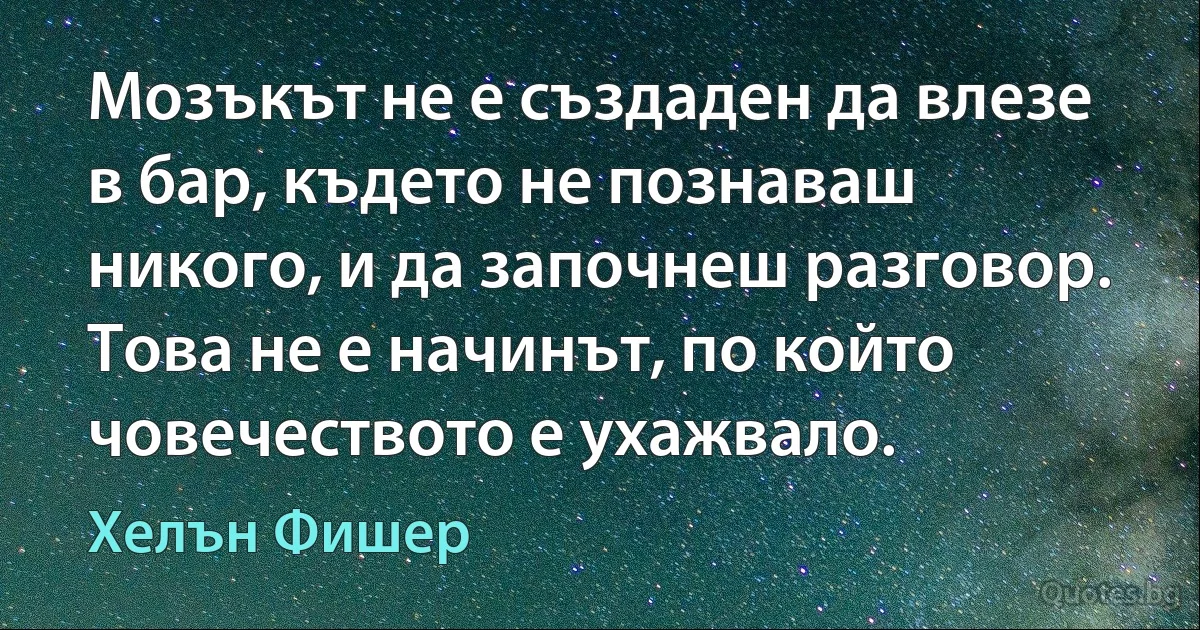 Мозъкът не е създаден да влезе в бар, където не познаваш никого, и да започнеш разговор. Това не е начинът, по който човечеството е ухажвало. (Хелън Фишер)