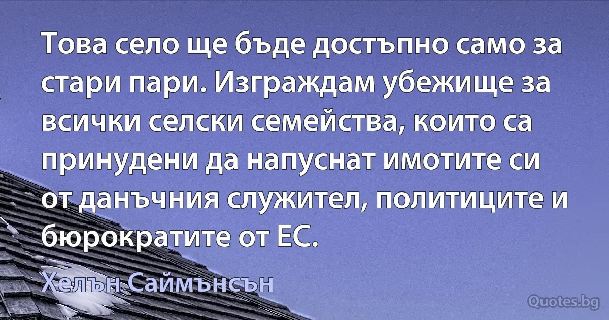 Това село ще бъде достъпно само за стари пари. Изграждам убежище за всички селски семейства, които са принудени да напуснат имотите си от данъчния служител, политиците и бюрократите от ЕС. (Хелън Саймънсън)