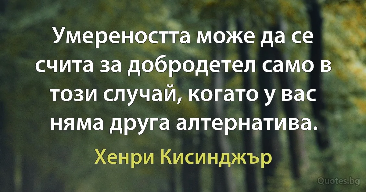 Умереността може да се счита за добродетел само в този случай, когато у вас няма друга алтернатива. (Хенри Кисинджър)