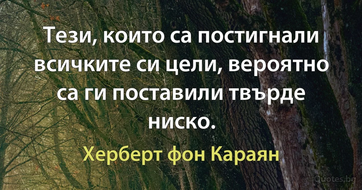 Тези, които са постигнали всичките си цели, вероятно са ги поставили твърде ниско. (Херберт фон Караян)