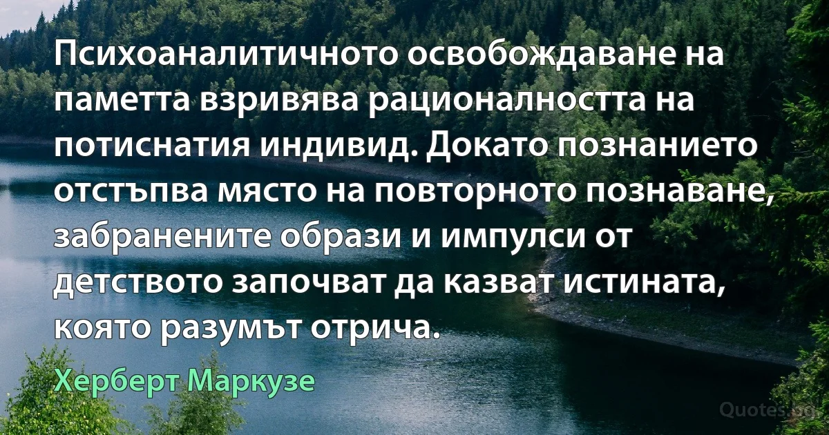 Психоаналитичното освобождаване на паметта взривява рационалността на потиснатия индивид. Докато познанието отстъпва място на повторното познаване, забранените образи и импулси от детството започват да казват истината, която разумът отрича. (Херберт Маркузе)