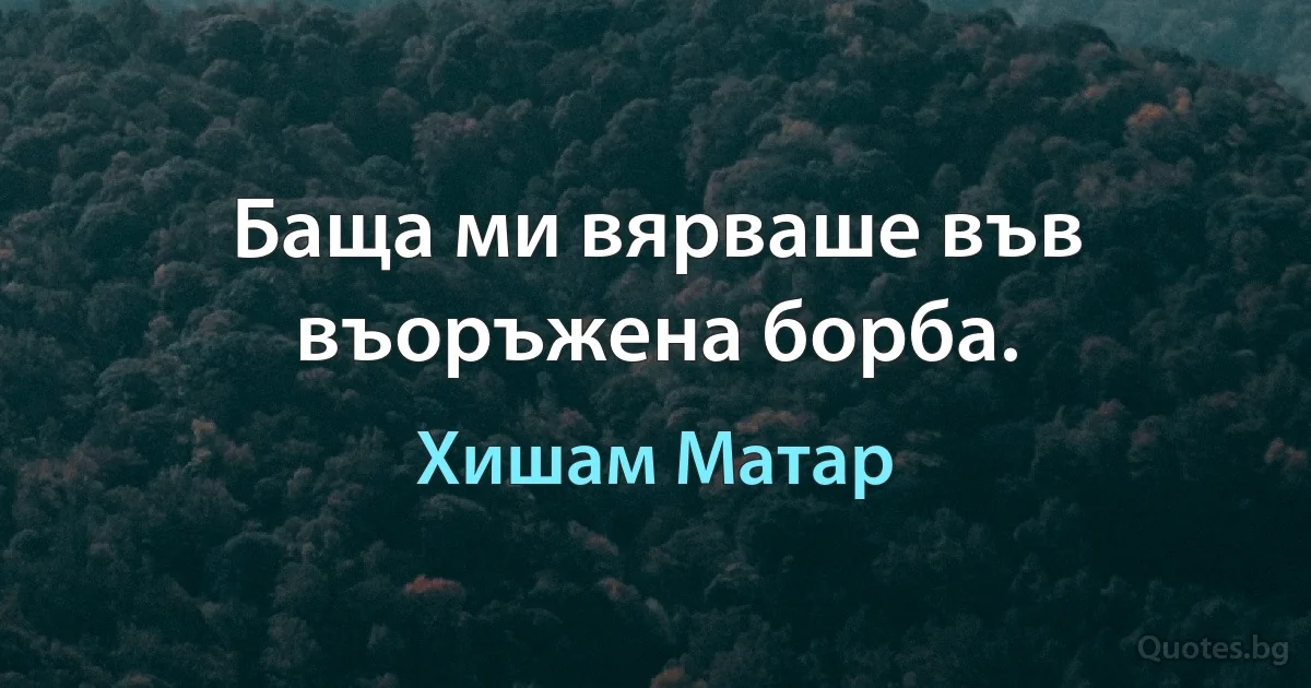 Баща ми вярваше във въоръжена борба. (Хишам Матар)