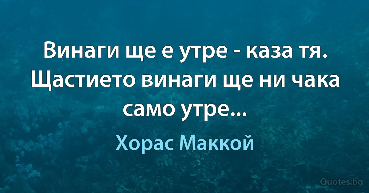 Винаги ще е утре - каза тя. Щастието винаги ще ни чака само утре... (Хорас Маккой)