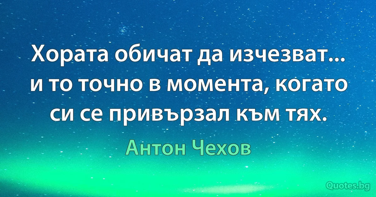 Хората обичат да изчезват... и то точно в момента, когато си се привързал към тях. (Антон Чехов)