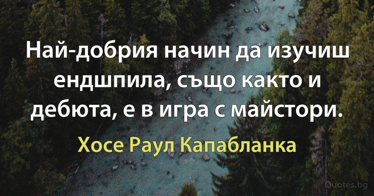 Най-добрия начин да изучиш ендшпила, също както и дебюта, е в игра с майстори. (Хосе Раул Капабланка)