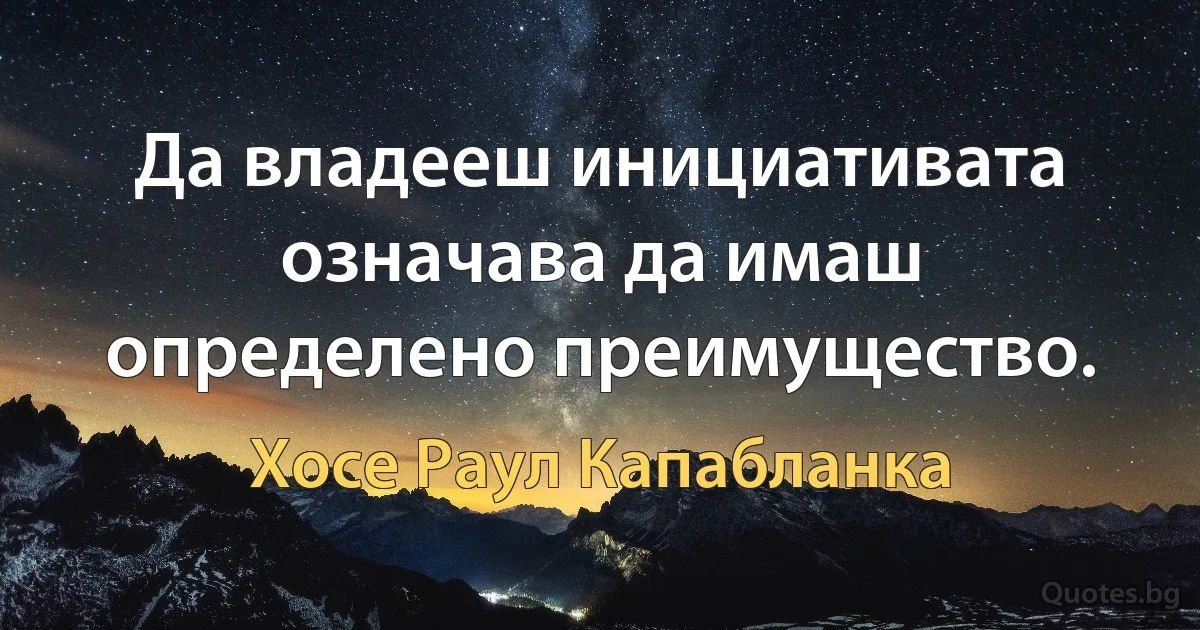 Да владееш инициативата означава да имаш определено преимущество. (Хосе Раул Капабланка)