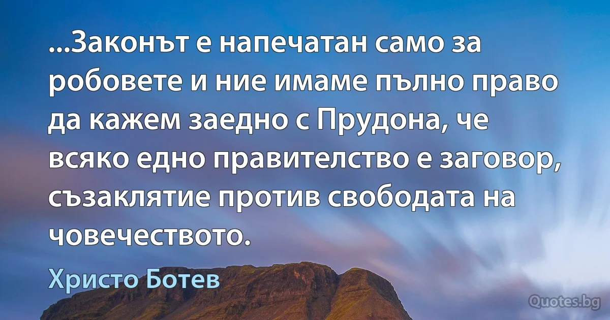 ...Законът е напечатан само за робовете и ние имаме пълно право да кажем заедно с Прудона, че всяко едно правителство е заговор, съзаклятие против свободата на човечеството. (Христо Ботев)