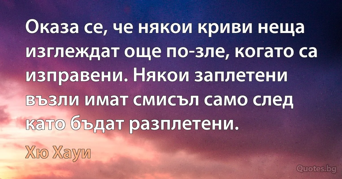 Оказа се, че някои криви неща изглеждат още по-зле, когато са изправени. Някои заплетени възли имат смисъл само след като бъдат разплетени. (Хю Хауи)