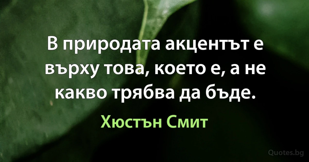 В природата акцентът е върху това, което е, а не какво трябва да бъде. (Хюстън Смит)