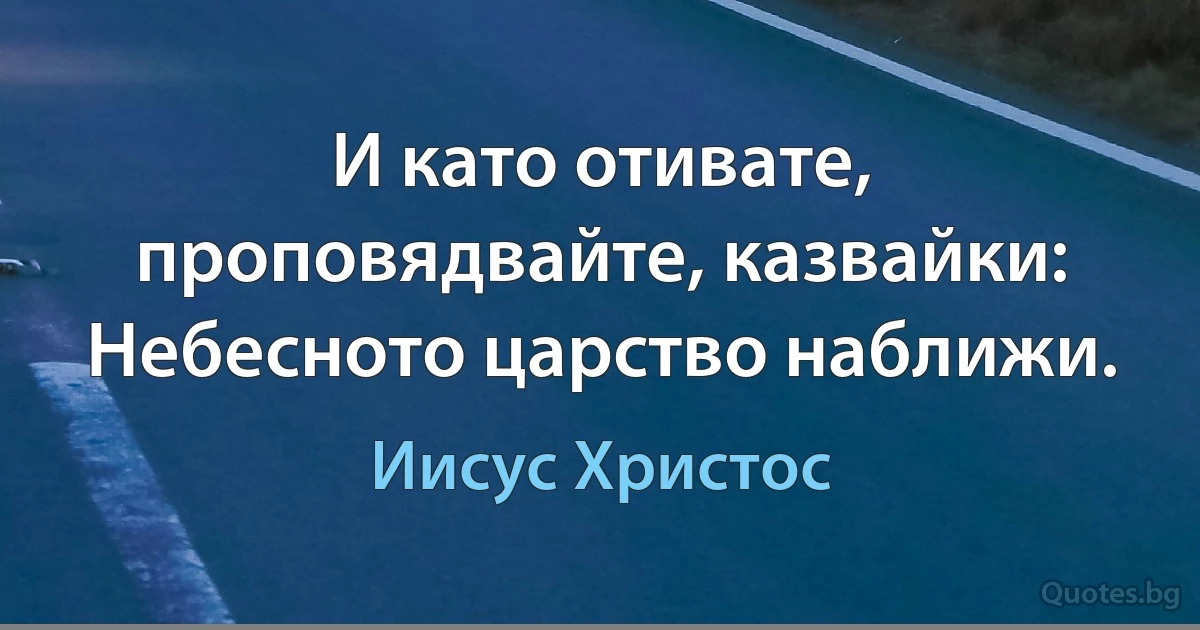 И като отивате, проповядвайте, казвайки: Небесното царство наближи. (Иисус Христос)