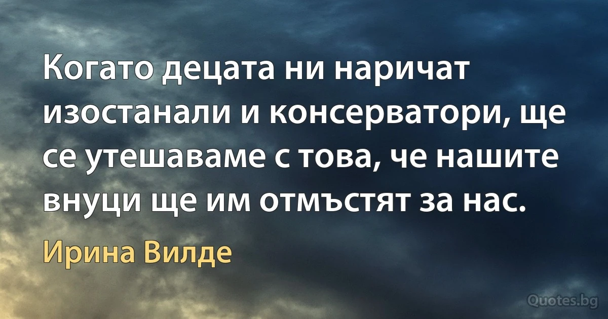 Когато децата ни наричат изостанали и консерватори, ще се утешаваме с това, че нашите внуци ще им отмъстят за нас. (Ирина Вилде)