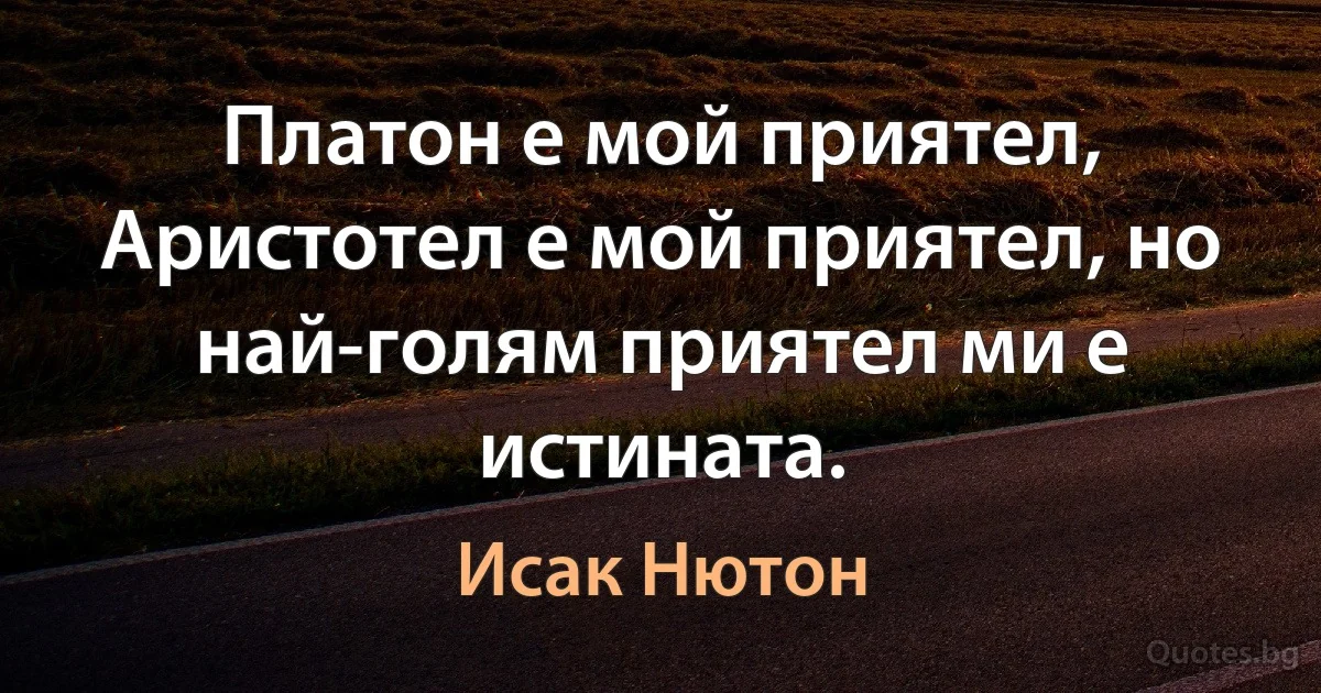 Платон е мой приятел, Аристотел е мой приятел, но най-голям приятел ми е истината. (Исак Нютон)