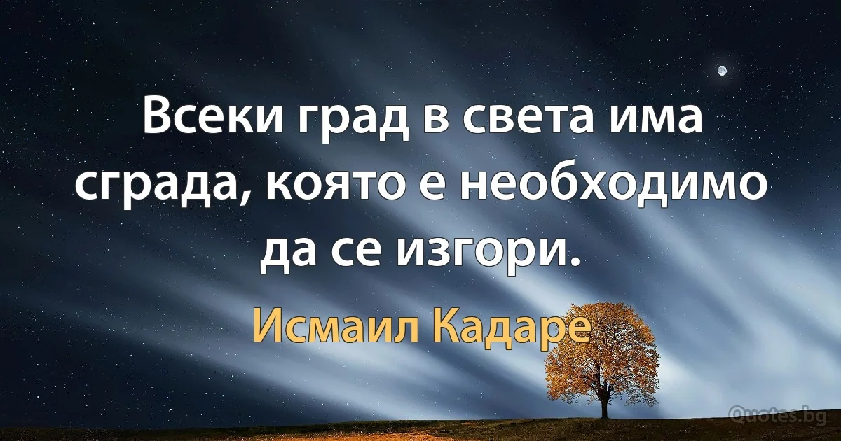 Всеки град в света има сграда, която е необходимо да се изгори. (Исмаил Кадаре)