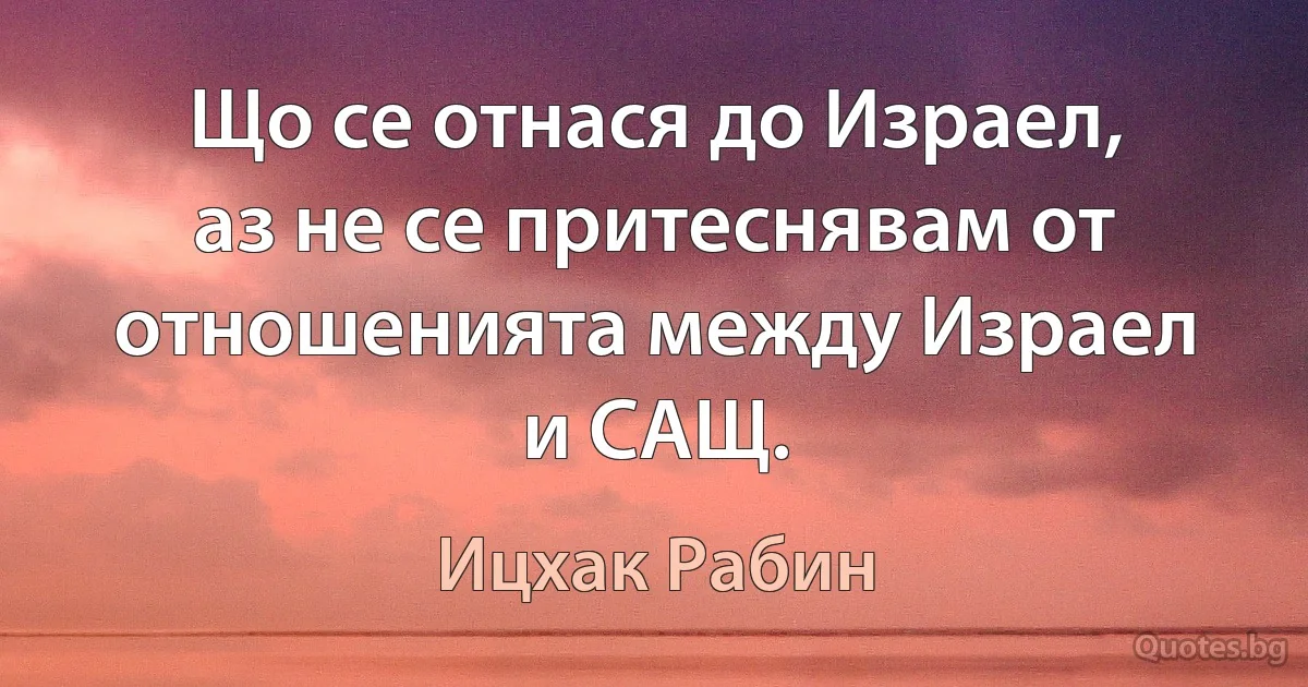 Що се отнася до Израел, аз не се притеснявам от отношенията между Израел и САЩ. (Ицхак Рабин)