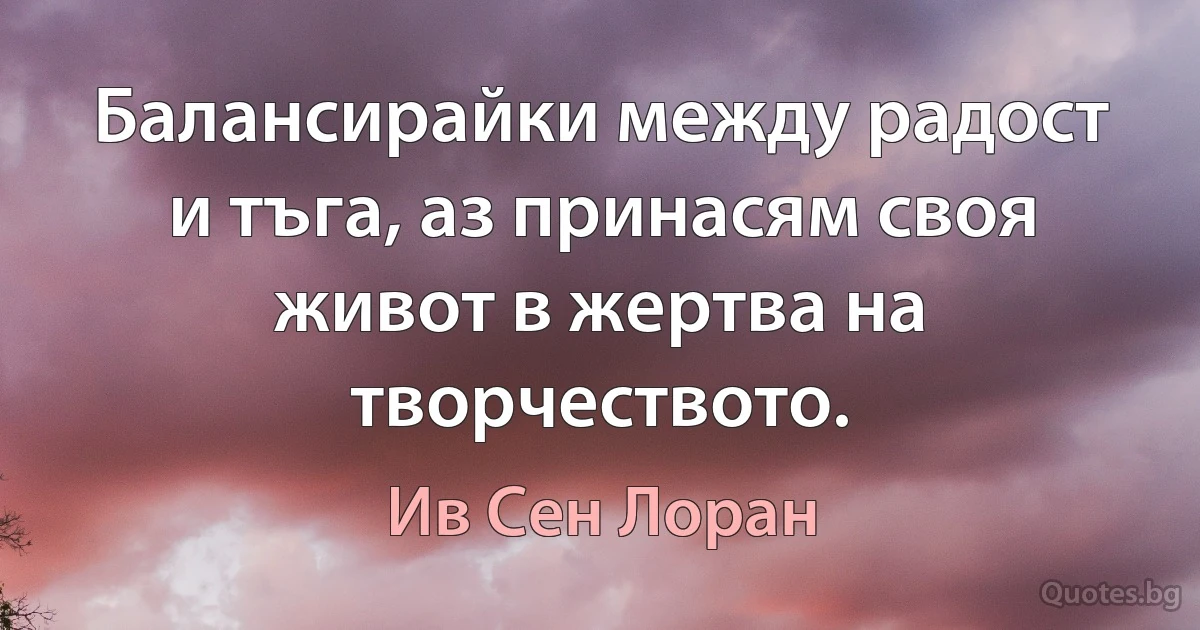 Балансирайки между радост и тъга, аз принасям своя живот в жертва на творчеството. (Ив Сен Лоран)