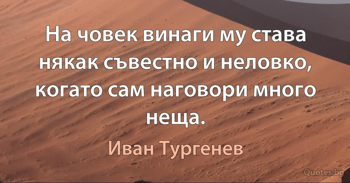 На човек винаги му става някак съвестно и неловко, когато сам наговори много неща. (Иван Тургенев)