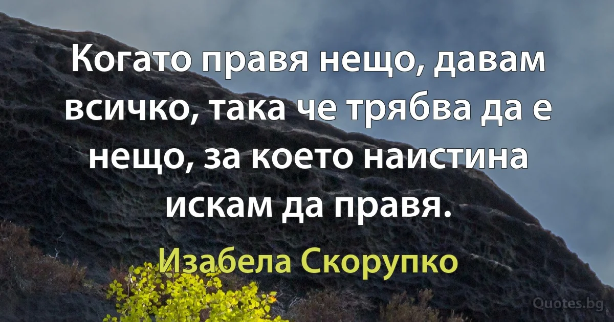 Когато правя нещо, давам всичко, така че трябва да е нещо, за което наистина искам да правя. (Изабела Скорупко)