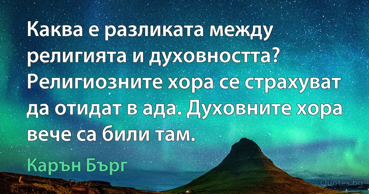 Каква е разликата между религията и духовността? Религиозните хора се страхуват да отидат в ада. Духовните хора вече са били там. (Карън Бърг)