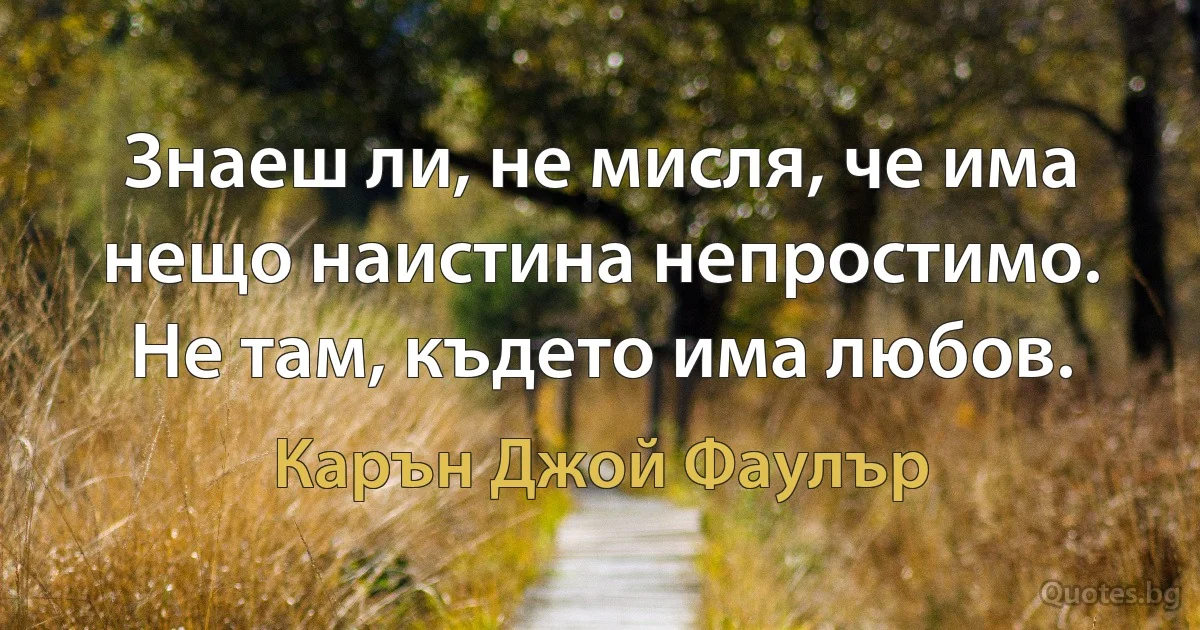 Знаеш ли, не мисля, че има нещо наистина непростимо. Не там, където има любов. (Карън Джой Фаулър)