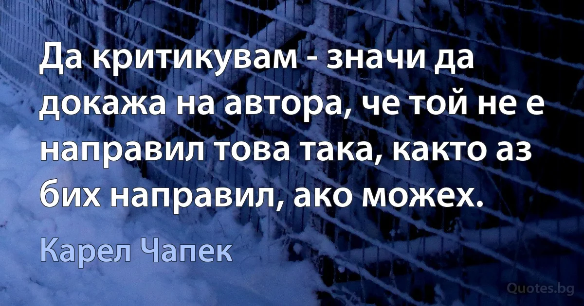 Да критикувам - значи да докажа на автора, че той не е направил това така, както аз бих направил, ако можех. (Карел Чапек)