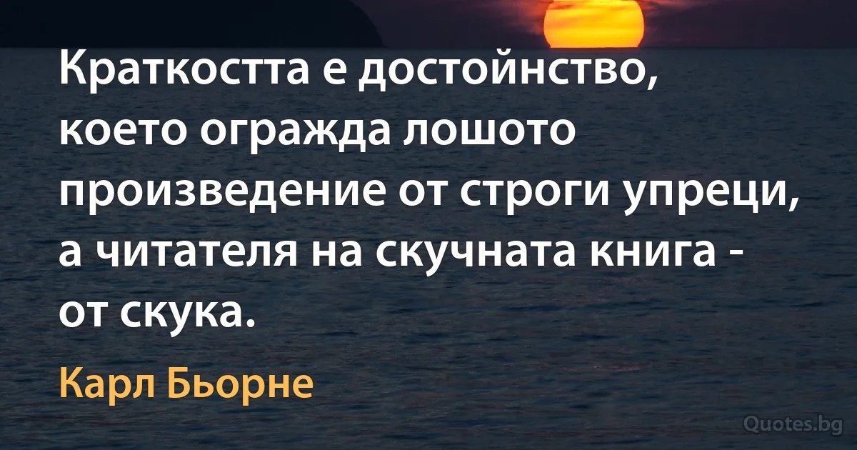 Краткостта е достойнство, което огражда лошото произведение от строги упреци, а читателя на скучната книга - от скука. (Карл Бьорне)