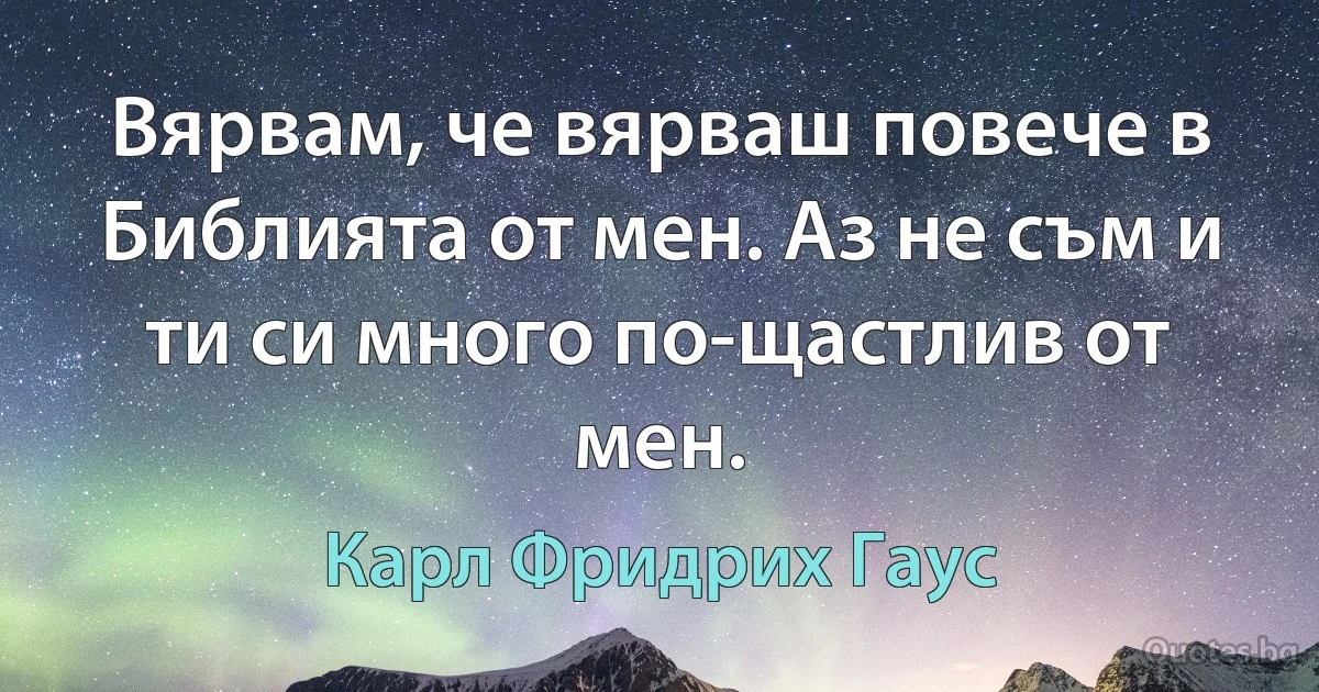 Вярвам, че вярваш повече в Библията от мен. Аз не съм и ти си много по-щастлив от мен. (Карл Фридрих Гаус)