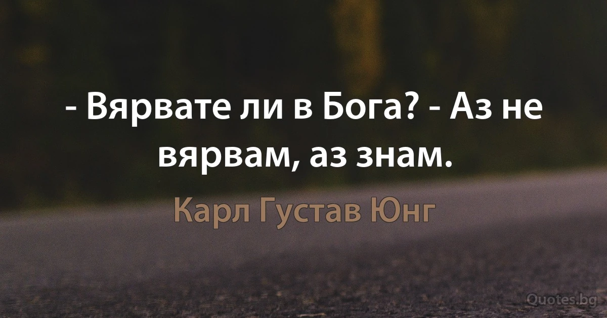 - Вярвате ли в Бога? - Аз не вярвам, аз знам. (Карл Густав Юнг)